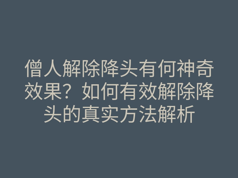僧人解除降头有何神奇效果?如何有效解除降头的真实方法解析