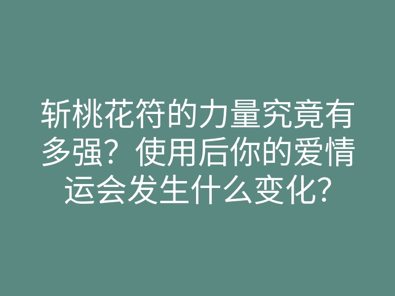 斩桃花符的力量究竟有多强？使用后你的爱情运会发生什么变化？