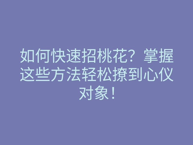 如何快速招桃花?掌握这些方法轻松撩到心仪对象!