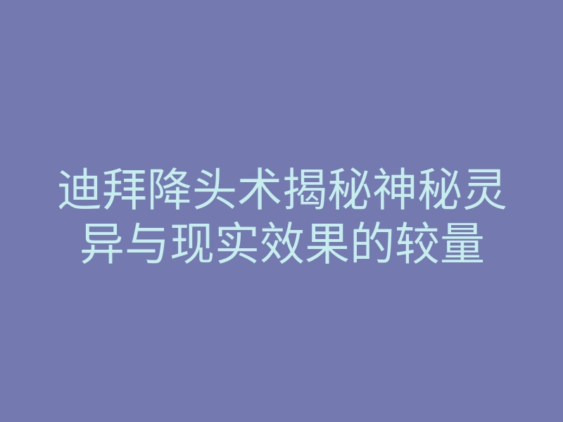 迪拜降头术揭秘神秘灵异与现实效果的较量