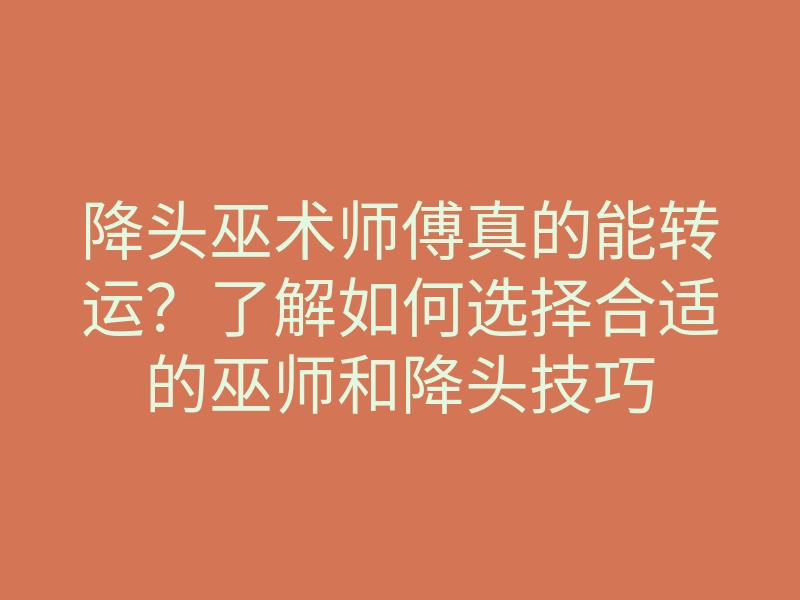 降头巫术师傅真的能转运?了解如何选择合适的巫师和降头技巧