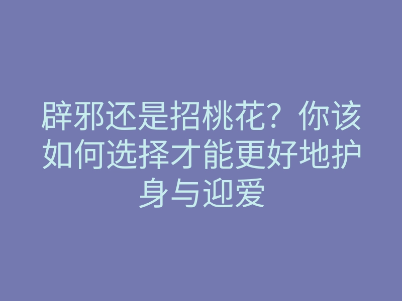 辟邪还是招桃花？你该如何选择才能更好地护身与迎爱