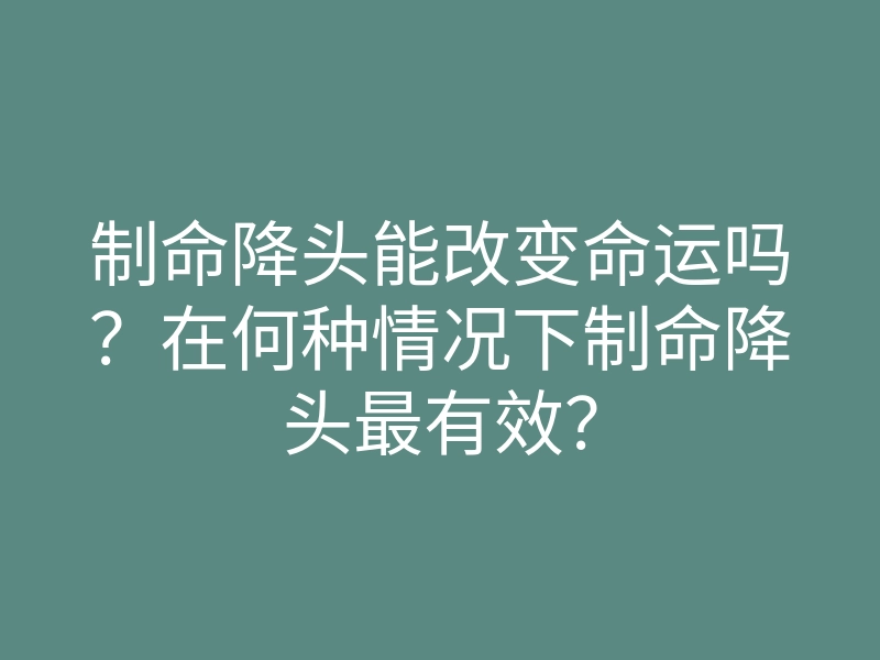 制命降头能改变命运吗?在何种情况下制命降头最有效?