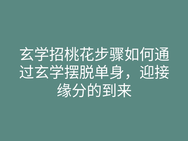 玄学招桃花步骤如何通过玄学摆脱单身,迎接缘分的到来