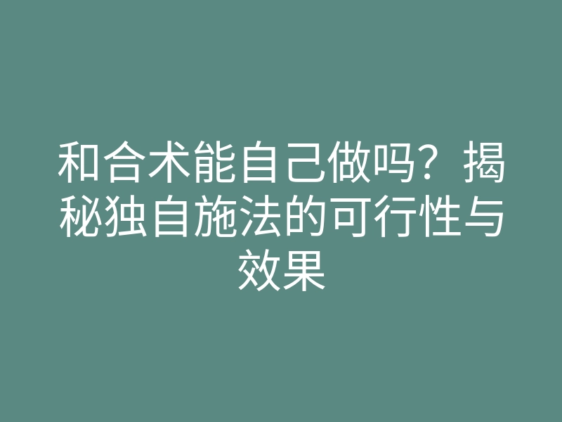和合术能自己做吗?揭秘独自施法的可行性与效果