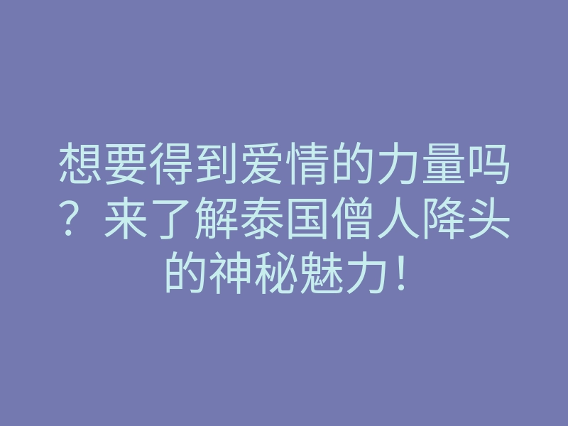 想要得到爱情的力量吗?来了解泰国僧人降头的神秘魅力!
