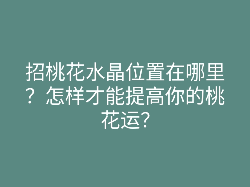 招桃花水晶位置在哪里？怎样才能提高你的桃花运？