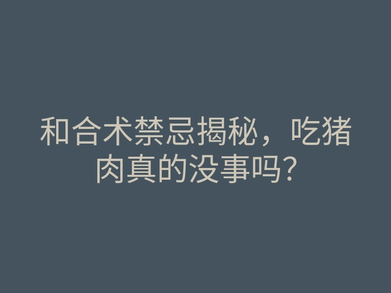 和合术禁忌揭秘，吃猪肉真的没事吗？