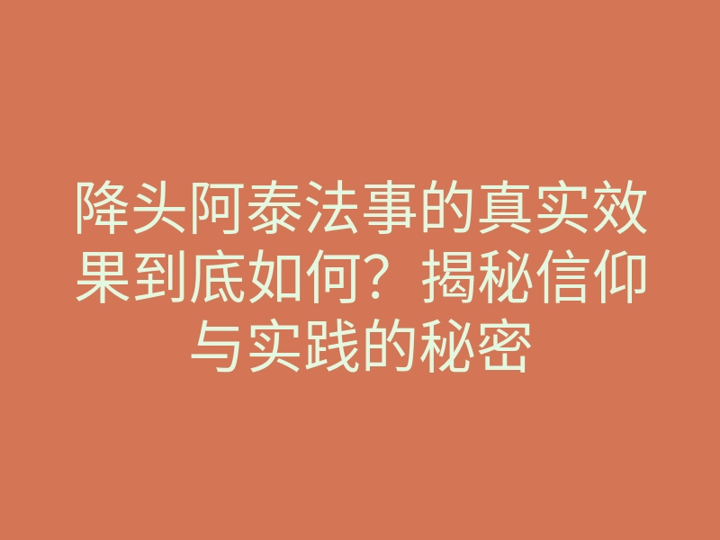 降头阿泰法事的真实效果到底如何?揭秘信仰与实践的秘密