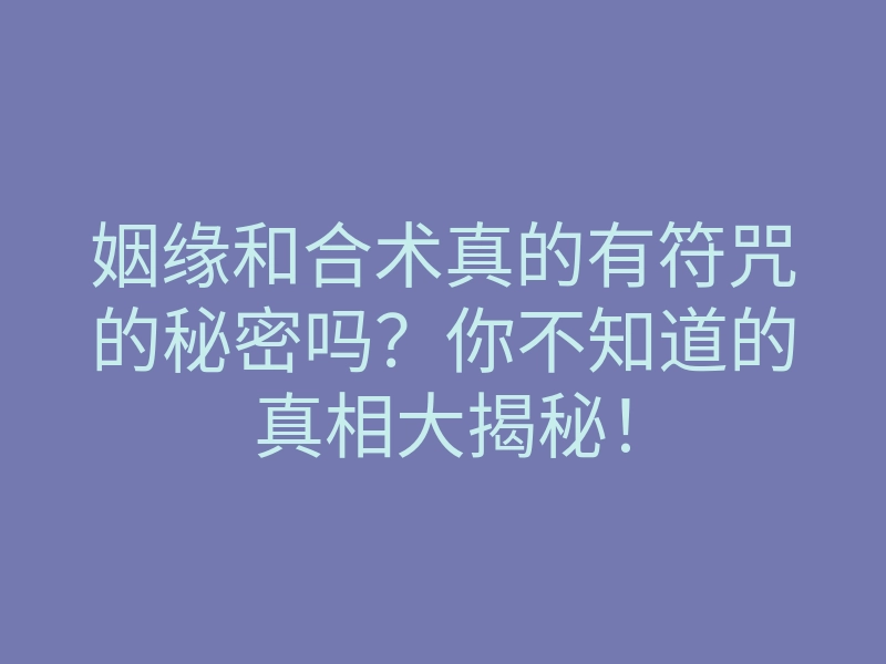 姻缘和合术真的有符咒的秘密吗?你不知道的真相大揭秘!
