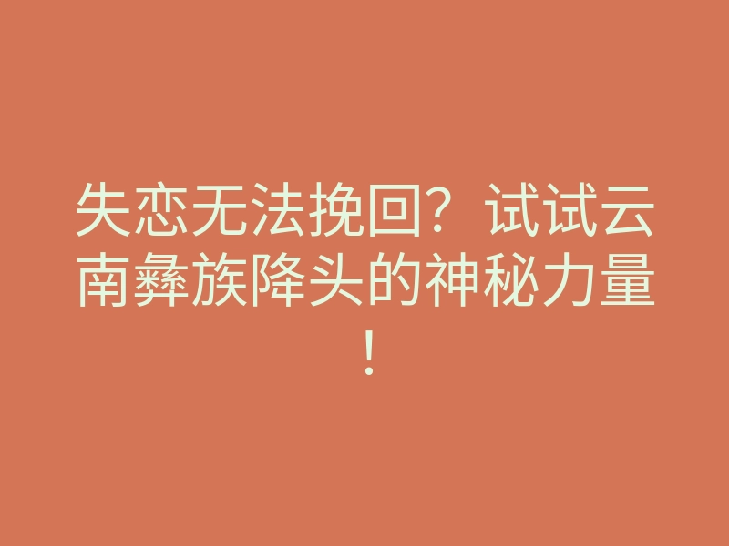 失恋无法挽回?试试云南彝族降头的神秘力量!