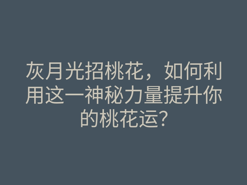 灰月光招桃花,如何利用这一神秘力量提升你的桃花运?