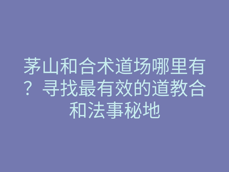 茅山和合术道场哪里有?寻找最有效的道教合和法事秘地