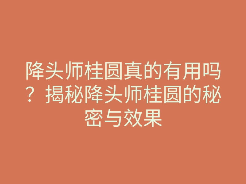 降头师桂圆真的有用吗?揭秘降头师桂圆的秘密与效果