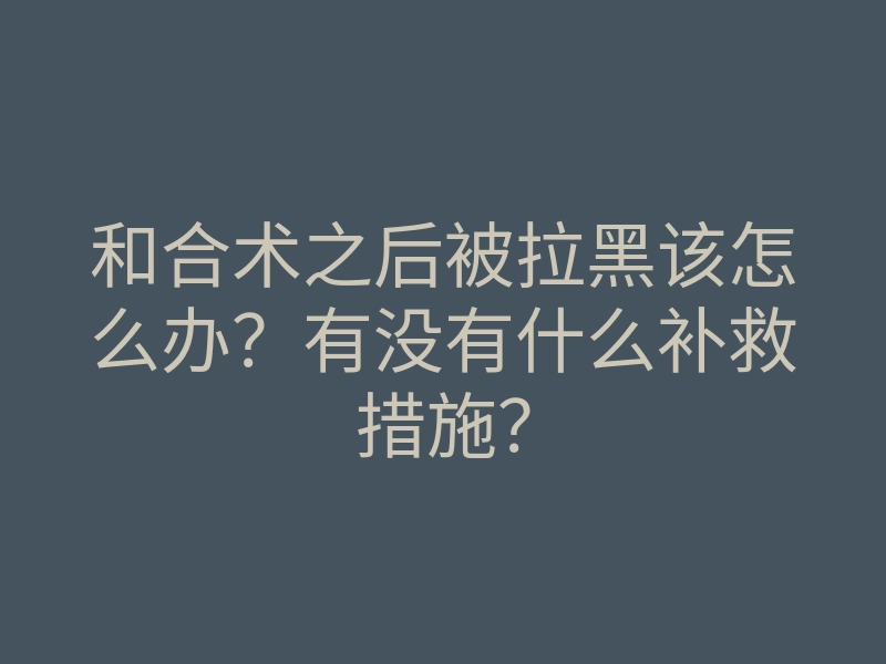 和合术之后被拉黑该怎么办?有没有什么补救措施?