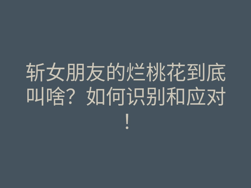 斩女朋友的烂桃花到底叫啥?如何识别和应对!