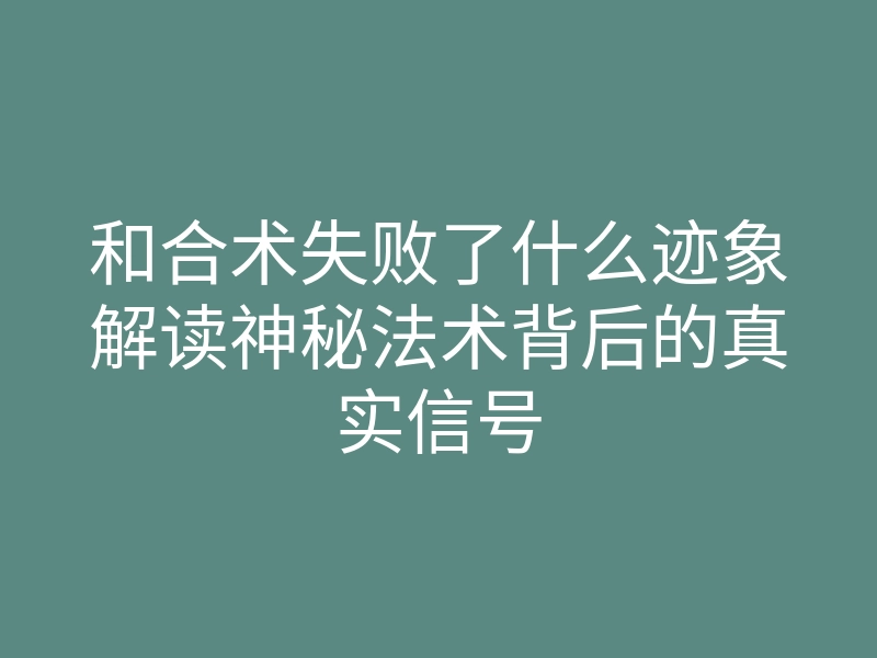和合术失败了什么迹象解读神秘法术背后的真实信号