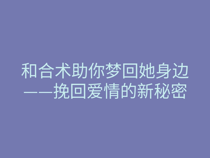 和合术助你梦回她身边——挽回爱情的新秘密