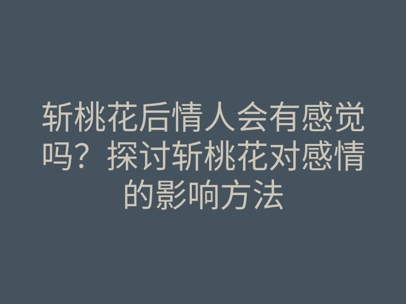 斩桃花后情人会有感觉吗?探讨斩桃花对感情的影响方法