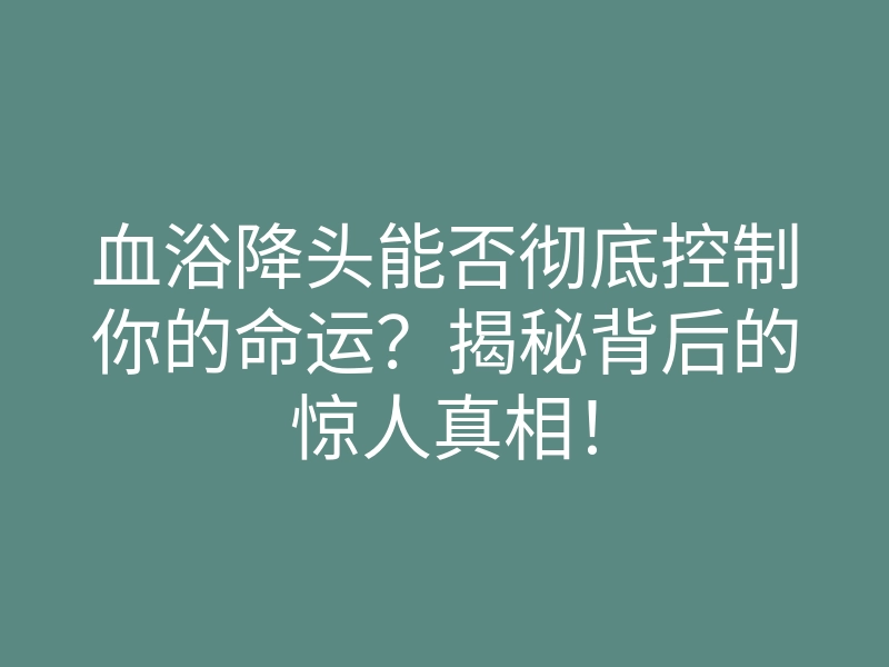 血浴降头能否彻底控制你的命运?揭秘背后的惊人真相!