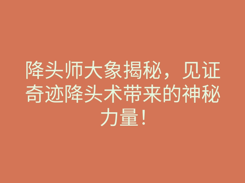 降头师大象揭秘,见证奇迹降头术带来的神秘力量!