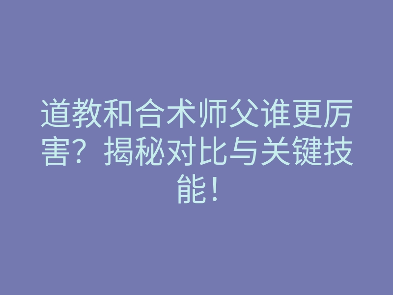 道教和合术师父谁更厉害?揭秘对比与关键技能!