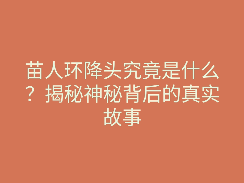 苗人环降头究竟是什么?揭秘神秘背后的真实故事