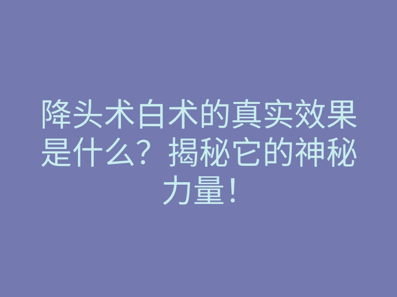 降头术白术的真实效果是什么?揭秘它的神秘力量!