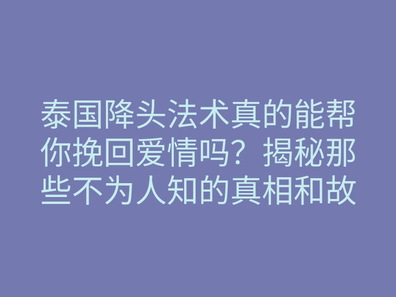 泰国降头法术真的能帮你挽回爱情吗?揭秘那些不为人知的真相和故事!
