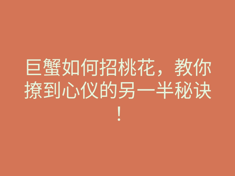 巨蟹如何招桃花,教你撩到心仪的另一半秘诀!