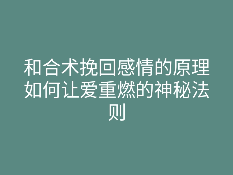 和合术挽回感情的原理如何让爱重燃的神秘法则