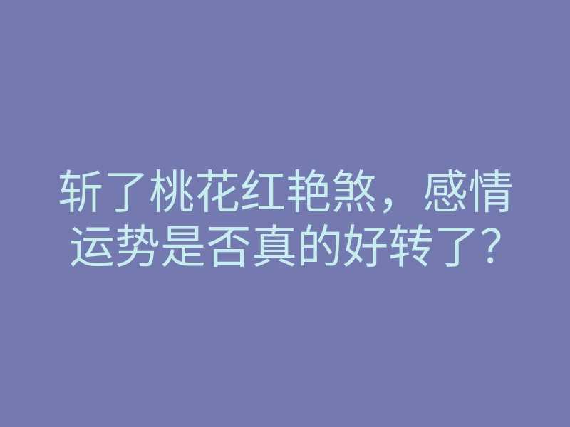 斩了桃花红艳煞,感情运势是否真的好转了?