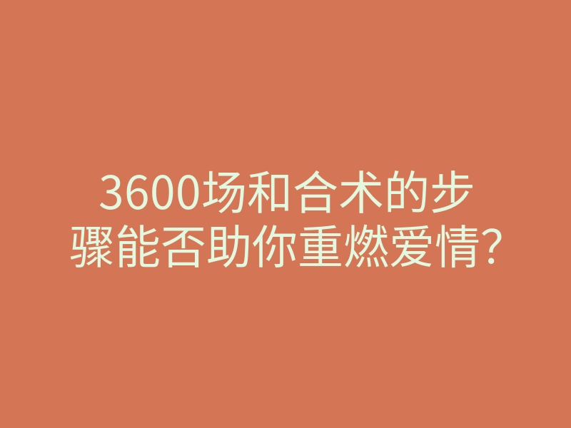 3600场和合术的步骤能否助你重燃爱情?
