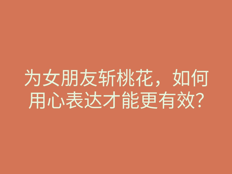 为女朋友斩桃花,如何用心表达才能更有效?