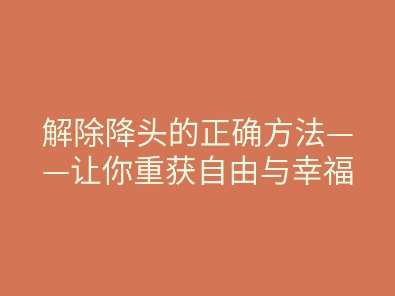 解除降头的正确方法——让你重获自由与幸福