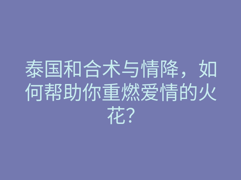 泰国和合术与情降,如何帮助你重燃爱情的火花?