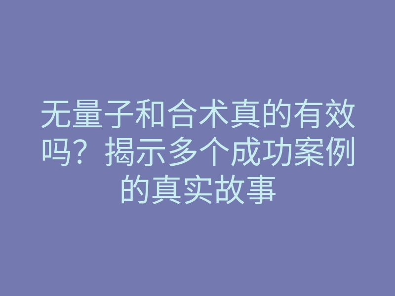 无量子和合术真的有效吗?揭示多个成功案例的真实故事