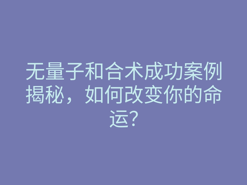 无量子和合术成功案例揭秘,如何改变你的命运?