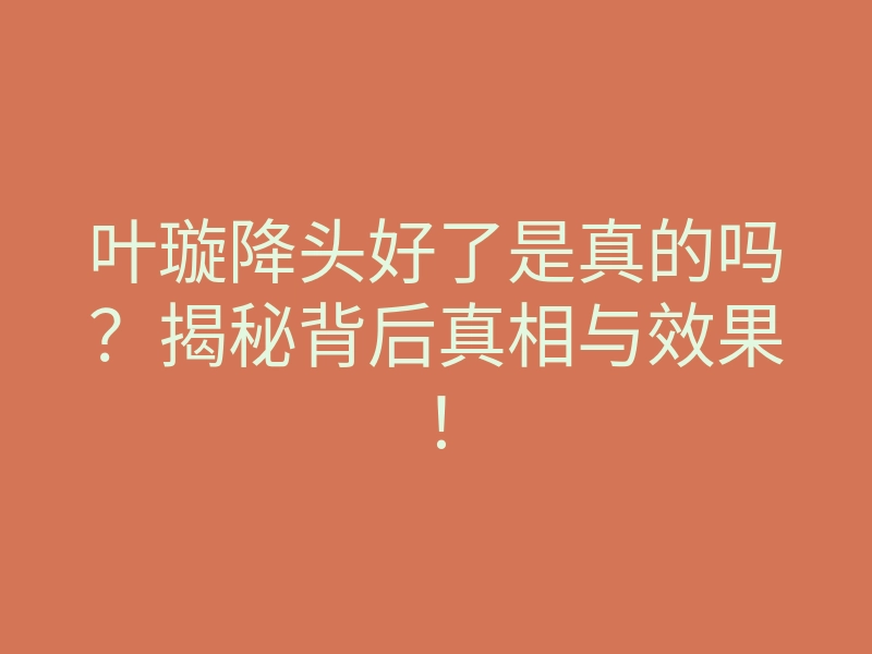 叶璇降头好了是真的吗?揭秘背后真相与效果!