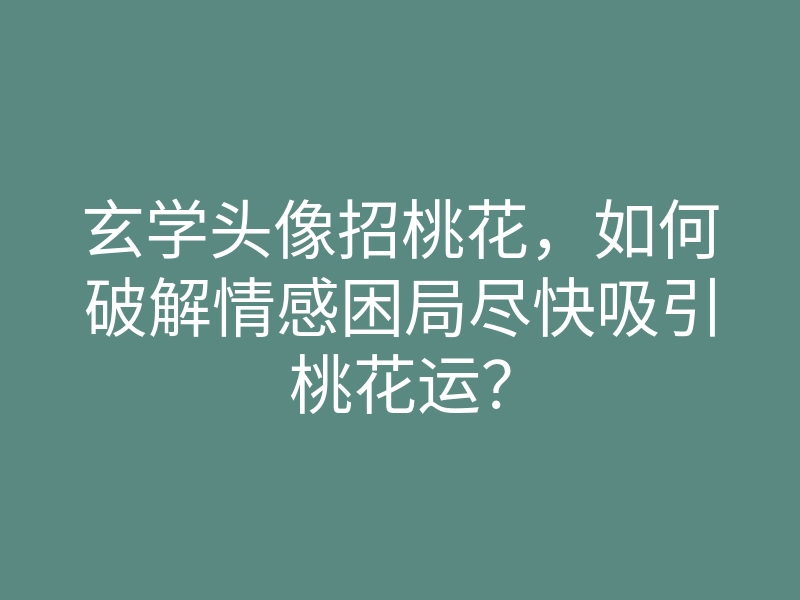 玄学头像招桃花,如何破解情感困局尽快吸引桃花运?