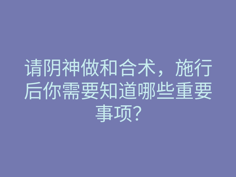 请阴神做和合术,施行后你需要知道哪些重要事项?