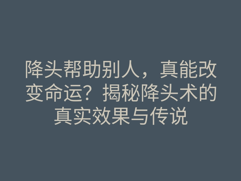 降头帮助别人,真能改变命运?揭秘降头术的真实效果与传说