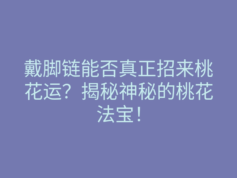 戴脚链能否真正招来桃花运?揭秘神秘的桃花法宝!