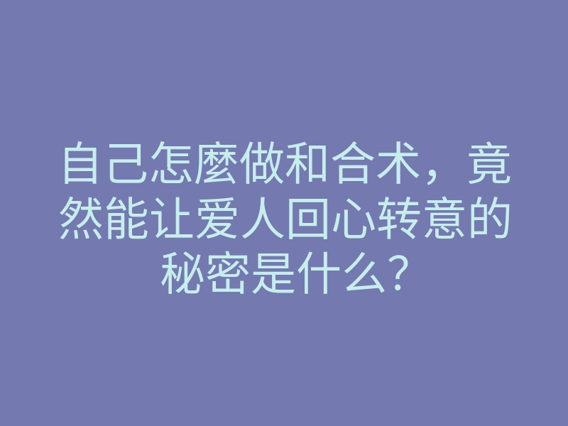 自己怎麼做和合术,竟然能让爱人回心转意的秘密是什么?