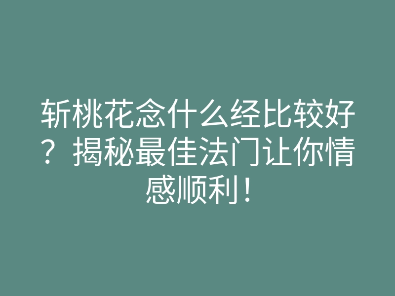 斩桃花念什么经比较好?揭秘最佳法门让你情感顺利!