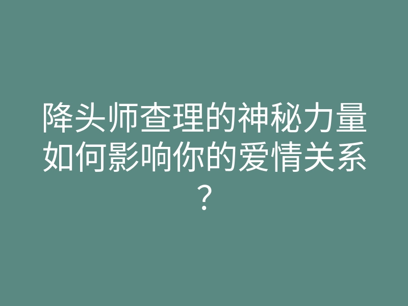 降头师查理的神秘力量如何影响你的爱情关系?