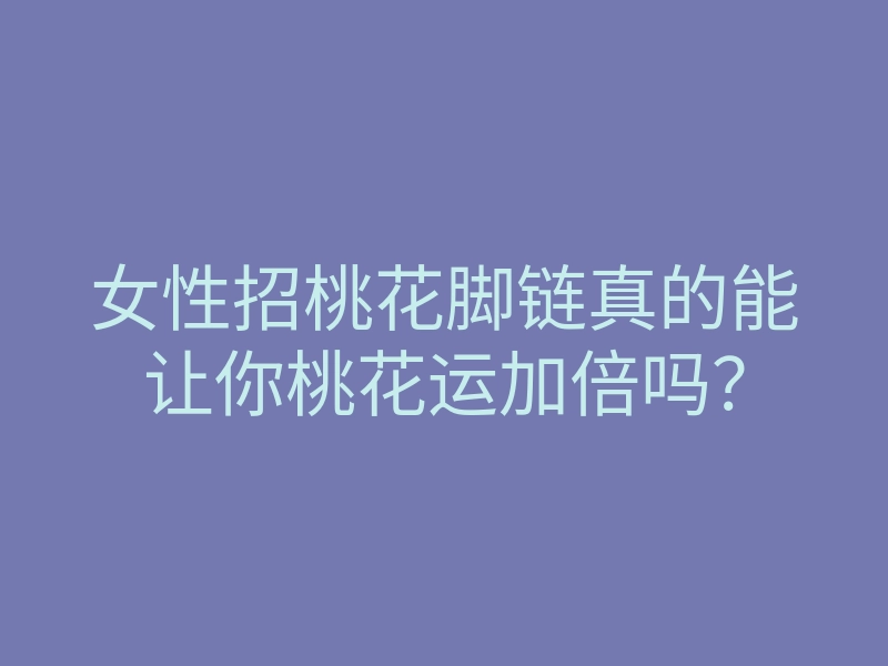 女性招桃花脚链真的能让你桃花运加倍吗?