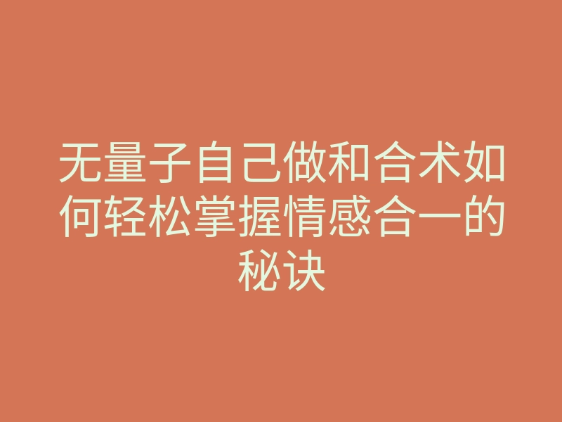 无量子自己做和合术如何轻松掌握情感合一的秘诀