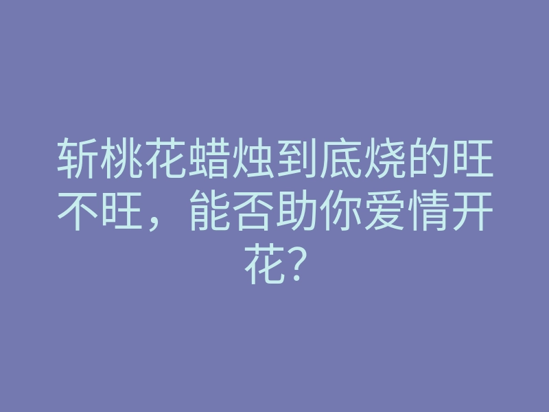 斩桃花蜡烛到底烧的旺不旺,能否助你爱情开花?