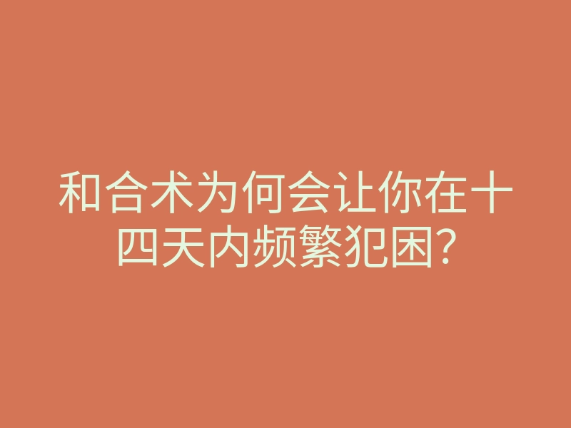 和合术为何会让你在十四天内频繁犯困?